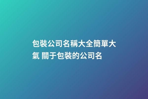 包裝公司名稱大全簡單大氣 關于包裝的公司名-第1張-公司起名-玄機派